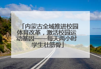 内蒙古全域推进校园体育改革，激活校园运动基因——每天两小时 学生壮筋骨