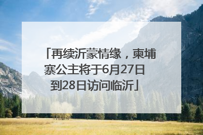 再续沂蒙情缘，柬埔寨公主将于6月27日到28日访问临沂