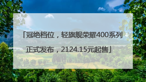 冠绝档位，轻旗舰荣耀400系列正式发布，2124.15元起售