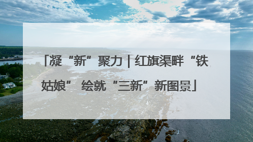 凝“新”聚力｜红旗渠畔“铁姑娘” 绘就“三新”新图景