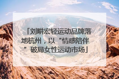 刘畊宏轻运动品牌落地杭州，以“情感陪伴”破局女性运动市场