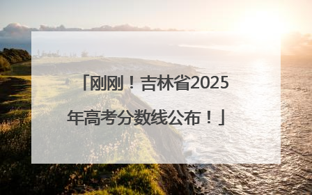 刚刚！吉林省2025年高考分数线公布！