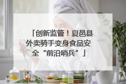 创新监管！夏邑县外卖骑手变身食品安全“前沿哨兵”