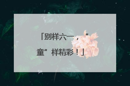 别样六一，“童”样精彩！