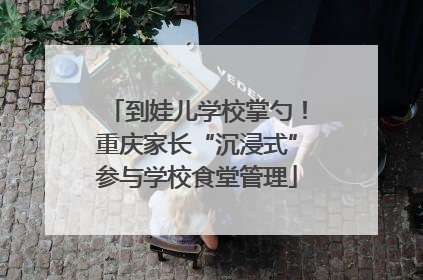 到娃儿学校掌勺！重庆家长“沉浸式”参与学校食堂管理