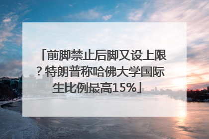 前脚禁止后脚又设上限？特朗普称哈佛大学国际生比例最高15%