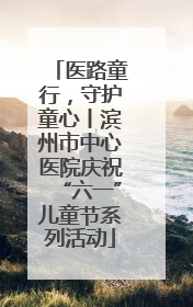 医路童行，守护童心丨滨州市中心医院庆祝“六一”儿童节系列活动