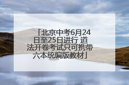 北京中考6月24日至25日进行 道法开卷考试只可携带六本统编版教材