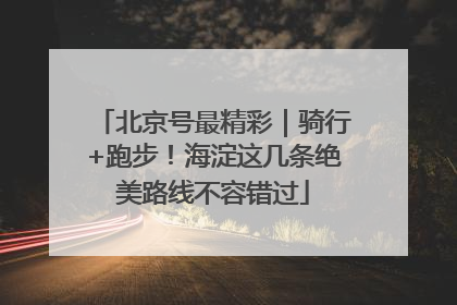 北京号最精彩｜骑行+跑步！海淀这几条绝美路线不容错过