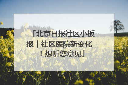 北京日报社区小板报｜社区医院新变化！想听您意见