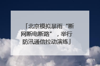 北京模拟暴雨“断网断电断路”，举行防汛通信拉动演练