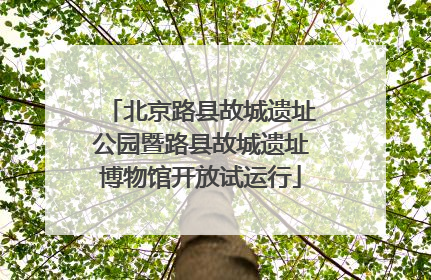 北京路县故城遗址公园暨路县故城遗址博物馆开放试运行