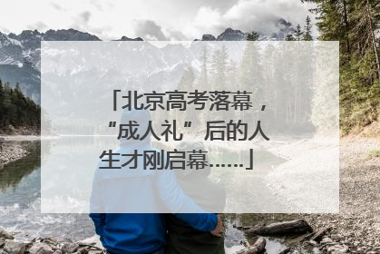 北京高考落幕，“成人礼”后的人生才刚启幕……