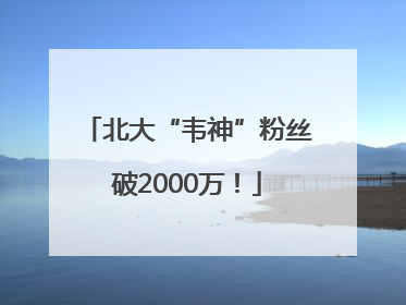 北大“韦神”粉丝破2000万！