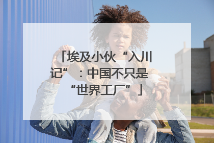 埃及小伙“入川记”：中国不只是“世界工厂”