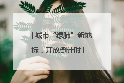 城市“绿肺”新地标，开放倒计时
