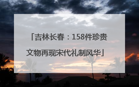 吉林长春：158件珍贵文物再现宋代礼制风华