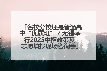 名校分校还是普通高中“优质班”？无锡举行2025中招政策及志愿填报现场咨询会