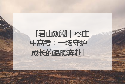 君山观潮｜枣庄中高考：一场守护成长的温暖奔赴