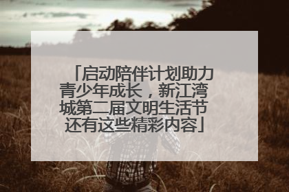 启动陪伴计划助力青少年成长，新江湾城第二届文明生活节还有这些精彩内容
