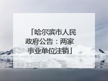 哈尔滨市人民政府公告：两家事业单位注销