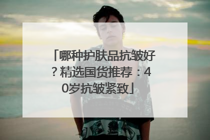 哪种护肤品抗皱好？精选国货推荐：40岁抗皱紧致