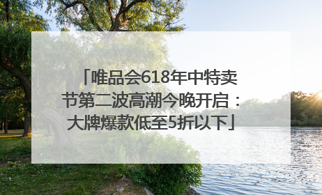 唯品会618年中特卖节第二波高潮今晚开启：大牌爆款低至5折以下