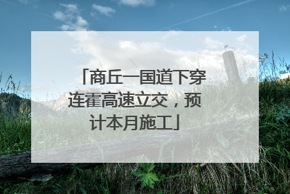 商丘一国道下穿连霍高速立交，预计本月施工