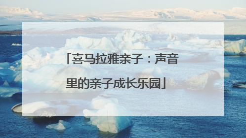 喜马拉雅亲子：声音里的亲子成长乐园