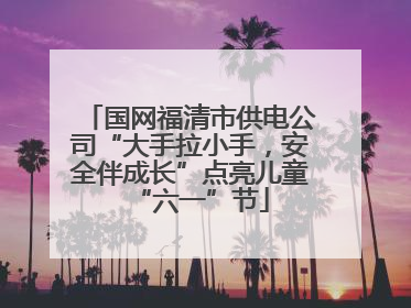 国网福清市供电公司“大手拉小手，安全伴成长”点亮儿童“六一”节