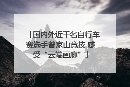 国内外近千名自行车赛选手曾家山竞技 感受“云端画廊”