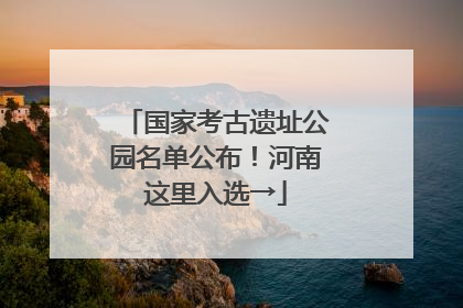 国家考古遗址公园名单公布！河南这里入选→