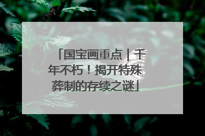 国宝画重点｜千年不朽！揭开特殊葬制的存续之谜