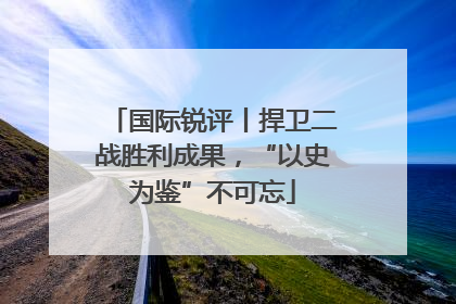 国际锐评丨捍卫二战胜利成果，“以史为鉴”不可忘