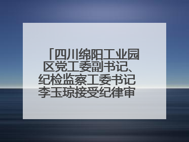 四川绵阳工业园区党工委副书记、纪检监察工委书记李玉琼接受纪律审查和监察调查