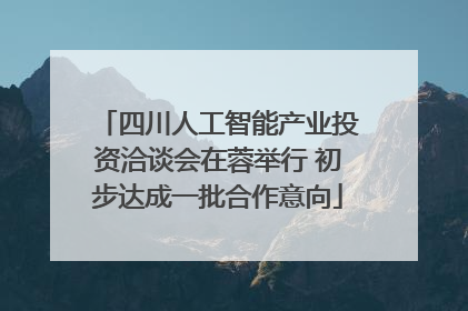 四川人工智能产业投资洽谈会在蓉举行 初步达成一批合作意向