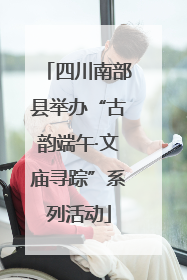 四川南部县举办“古韵端午·文庙寻踪”系列活动