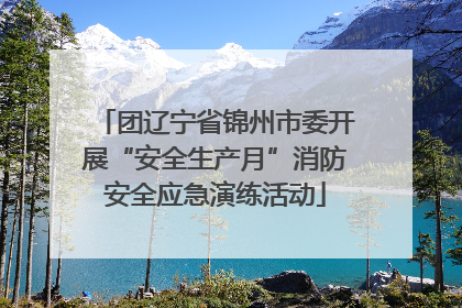 团辽宁省锦州市委开展“安全生产月”消防安全应急演练活动