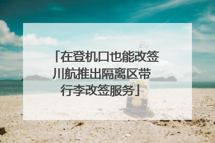 在登机口也能改签 川航推出隔离区带行李改签服务