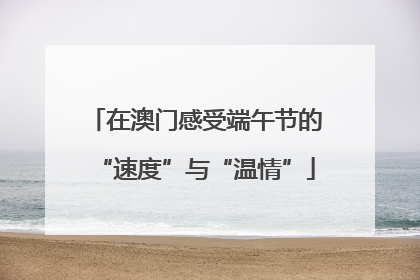 在澳门感受端午节的“速度”与“温情”