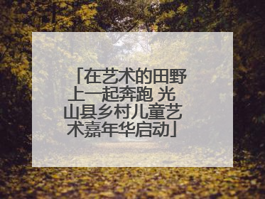 在艺术的田野上一起奔跑 光山县乡村儿童艺术嘉年华启动