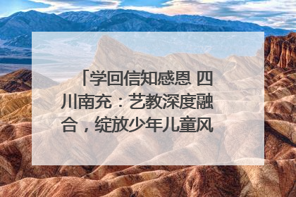 学回信知感恩 四川南充：艺教深度融合，绽放少年儿童风采｜您牵挂的四川
