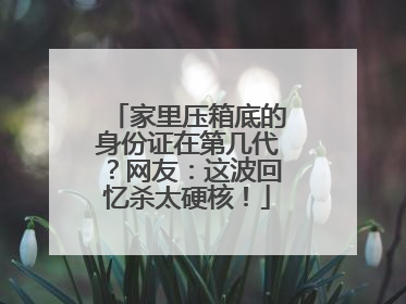 家里压箱底的身份证在第几代？网友：这波回忆杀太硬核！