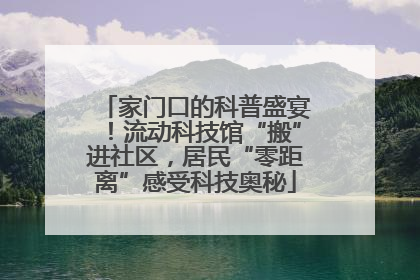 家门口的科普盛宴！流动科技馆“搬”进社区，居民“零距离”感受科技奥秘