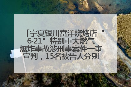 宁夏银川富洋烧烤店“6·21”特别重大燃气爆炸事故涉刑事案件一审宣判，15名被告人分别判刑六年至一年不等