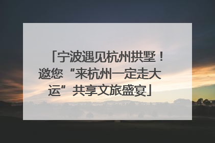 宁波遇见杭州拱墅！邀您“来杭州一定走大运”共享文旅盛宴