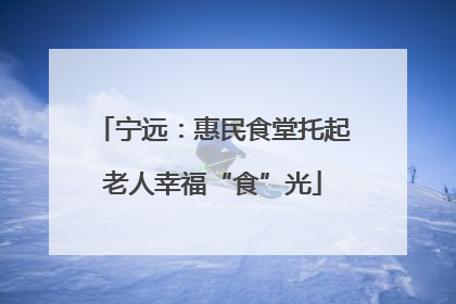 宁远：惠民食堂托起老人幸福“食”光