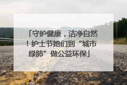 守护健康，洁净自然！护士节她们到“城市绿肺”做公益环保