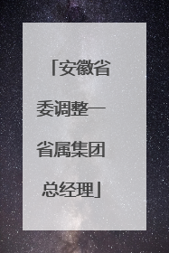 安徽省委调整一省属集团总经理
