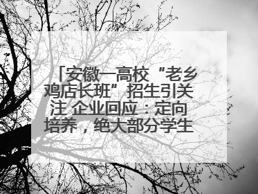 安徽一高校“老乡鸡店长班”招生引关注 企业回应：定向培养，绝大部分学生会被录用